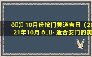 🦍 10月份按门黄道吉日（2021年10月 🌷 适合安门的黄道吉日）